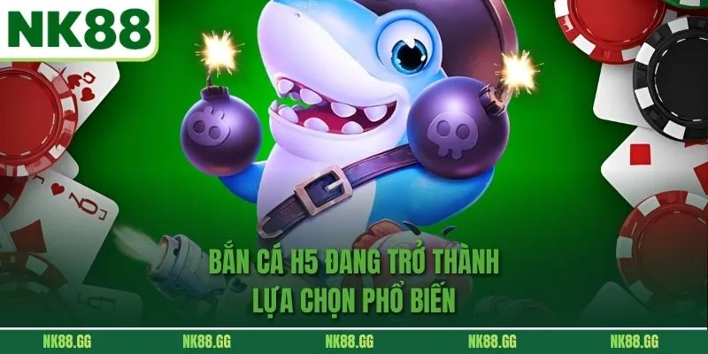 Bắn cá h5 đang trở thành lựa chọn phổ biến